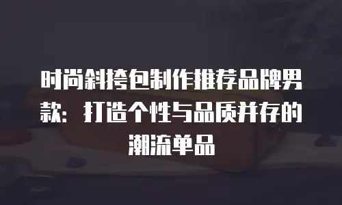 时尚斜挎包制作推荐品牌男款：打造个性与品质并存的潮流单品