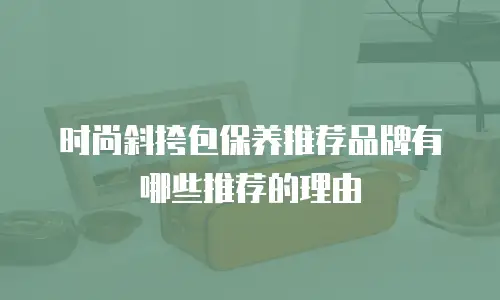 时尚斜挎包保养推荐品牌有哪些推荐的理由