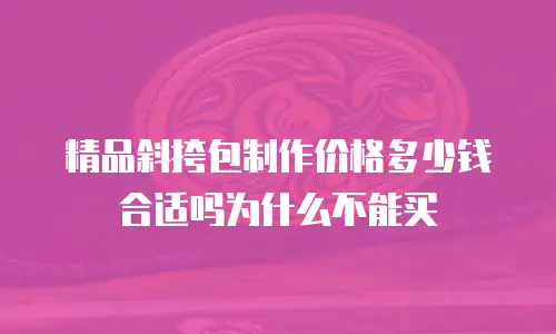 精品斜挎包制作价格多少钱合适吗为什么不能买