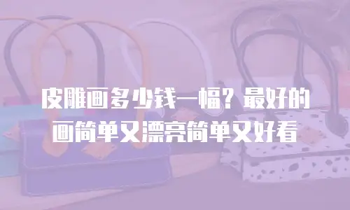 皮雕画多少钱一幅？最好的画简单又漂亮简单又好看