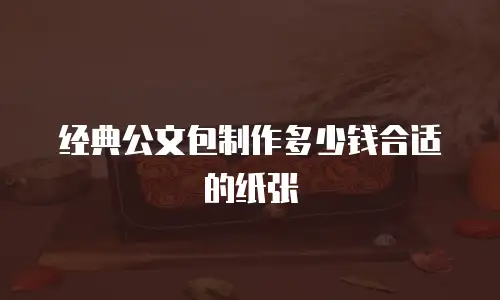 经典公文包制作多少钱合适的纸张