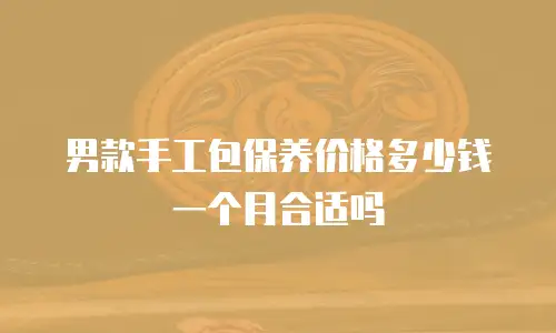 男款手工包保养价格多少钱一个月合适吗