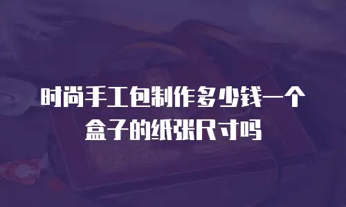时尚手工包制作多少钱一个盒子的纸张尺寸吗
