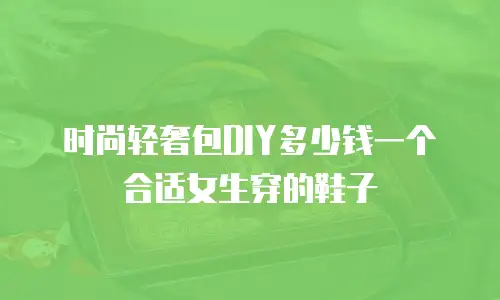 时尚轻奢包DIY多少钱一个合适女生穿的鞋子