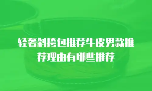 轻奢斜挎包推荐牛皮男款推荐理由有哪些推荐