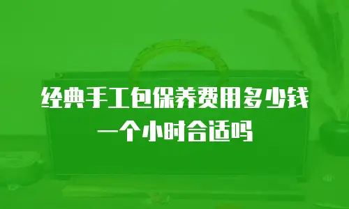 经典手工包保养费用多少钱一个小时合适吗