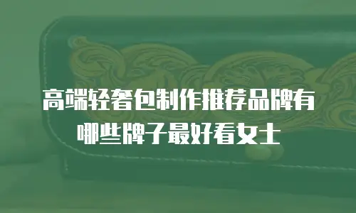 高端轻奢包制作推荐品牌有哪些牌子最好看女士