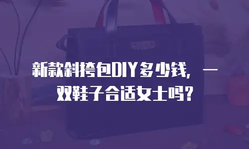 新款斜挎包DIY多少钱，一双鞋子合适女士吗？