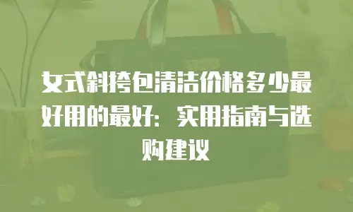 女式斜挎包清洁价格多少最好用的最好：实用指南与选购建议