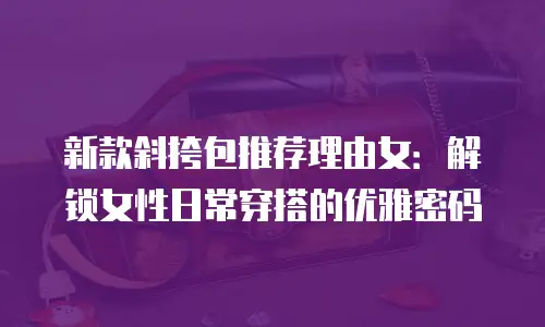 新款斜挎包推荐理由女：解锁女性日常穿搭的优雅密码