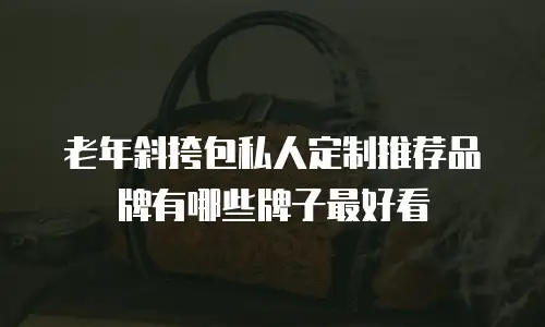 老年斜挎包私人定制推荐品牌有哪些牌子最好看