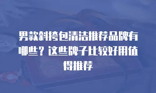 男款斜挎包清洁推荐品牌有哪些？这些牌子比较好用值得推荐