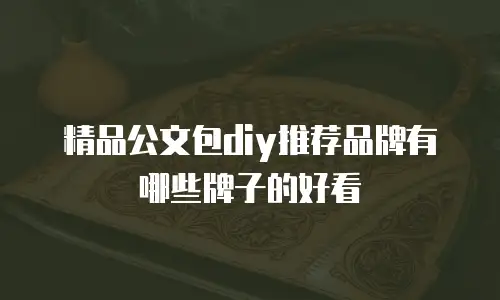 精品公文包diy推荐品牌有哪些牌子的好看