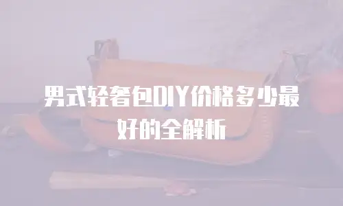 男式轻奢包DIY价格多少最好的全解析
