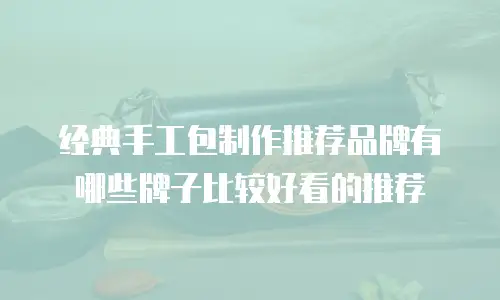 经典手工包制作推荐品牌有哪些牌子比较好看的推荐
