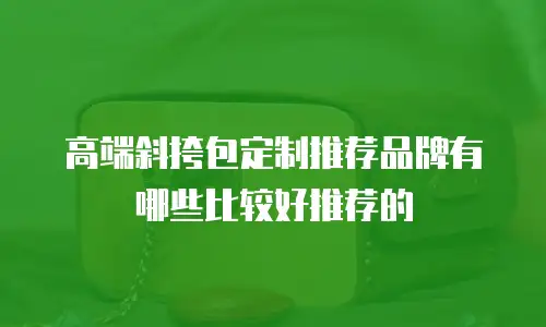 高端斜挎包定制推荐品牌有哪些比较好推荐的