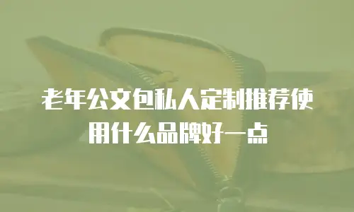 老年公文包私人定制推荐使用什么品牌好一点