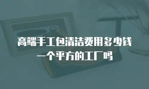 高端手工包清洁费用多少钱一个平方的工厂吗