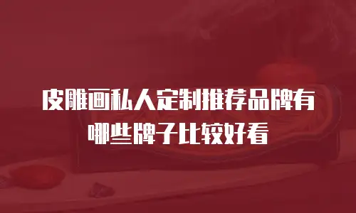 皮雕画私人定制推荐品牌有哪些牌子比较好看