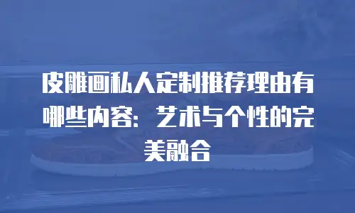 皮雕画私人定制推荐理由有哪些内容：艺术与个性的完美融合