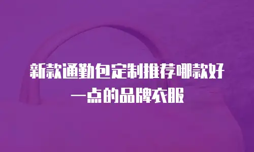 新款通勤包定制推荐哪款好一点的品牌衣服