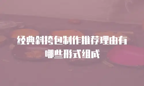 经典斜挎包制作推荐理由有哪些形式组成