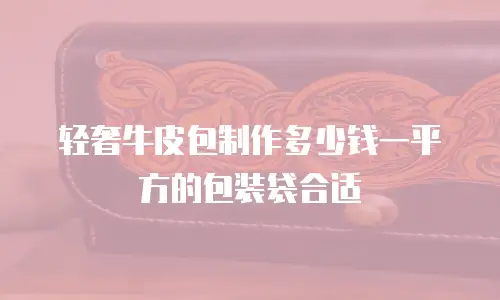 轻奢牛皮包制作多少钱一平方的包装袋合适