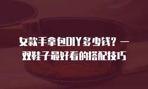女款手拿包DIY多少钱？一双鞋子最好看的搭配技巧