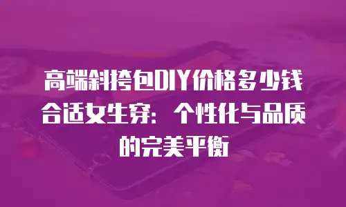 高端斜挎包DIY价格多少钱合适女生穿：个性化与品质的完美平衡