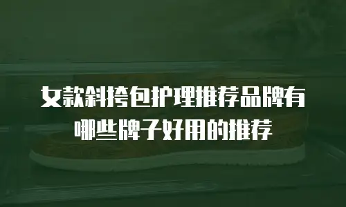 女款斜挎包护理推荐品牌有哪些牌子好用的推荐