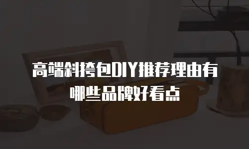 高端斜挎包DIY推荐理由有哪些品牌好看点