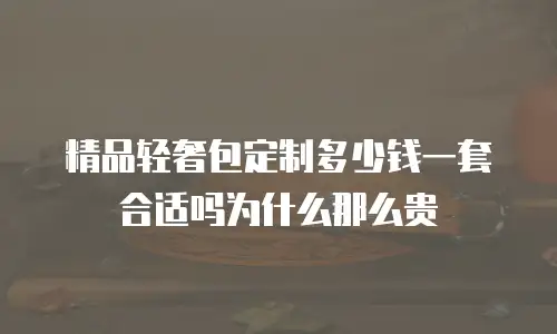 精品轻奢包定制多少钱一套合适吗为什么那么贵