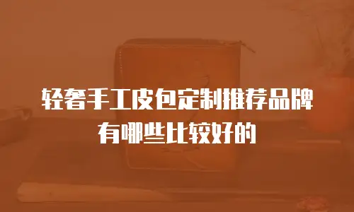 轻奢手工皮包定制推荐品牌有哪些比较好的