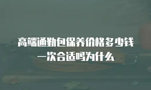 高端通勤包保养价格多少钱一次合适吗为什么