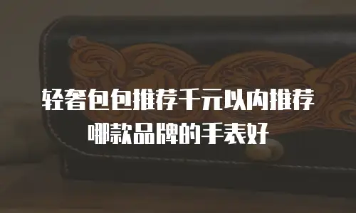 轻奢包包推荐千元以内推荐哪款品牌的手表好