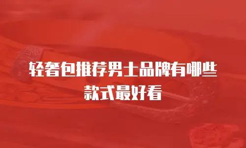 轻奢包推荐男士品牌有哪些款式最好看