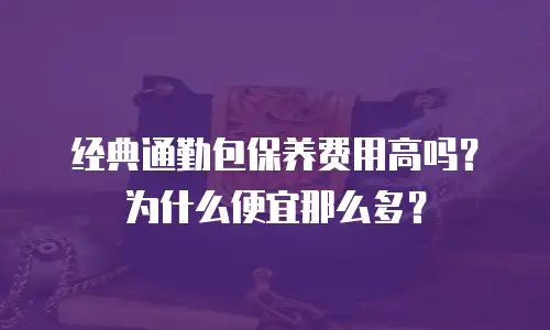 经典通勤包保养费用高吗？为什么便宜那么多？
