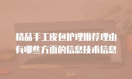 精品手工皮包护理推荐理由有哪些方面的信息技术信息