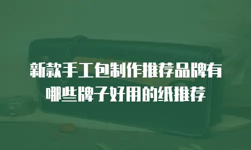 新款手工包制作推荐品牌有哪些牌子好用的纸推荐