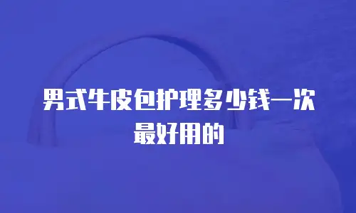 男式牛皮包护理多少钱一次最好用的