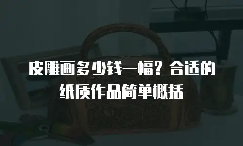 皮雕画多少钱一幅？合适的纸质作品简单概括