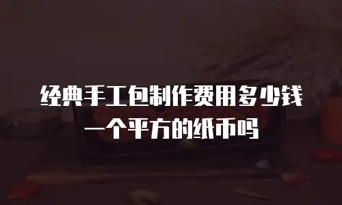 经典手工包制作费用多少钱一个平方的纸币吗