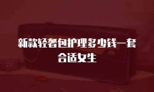 新款轻奢包护理多少钱一套合适女生