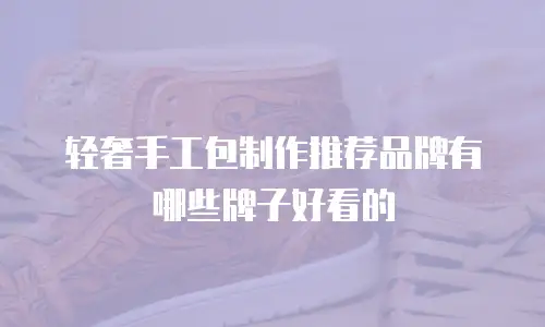 轻奢手工包制作推荐品牌有哪些牌子好看的