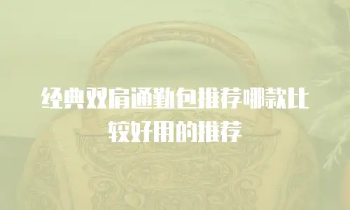 经典双肩通勤包推荐哪款比较好用的推荐