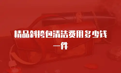 精品斜挎包清洁费用多少钱一件