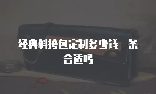经典斜挎包定制多少钱一条合适吗