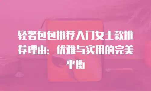 轻奢包包推荐入门女士款推荐理由：优雅与实用的完美平衡