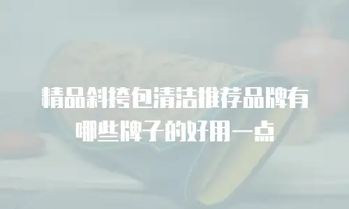 精品斜挎包清洁推荐品牌有哪些牌子的好用一点