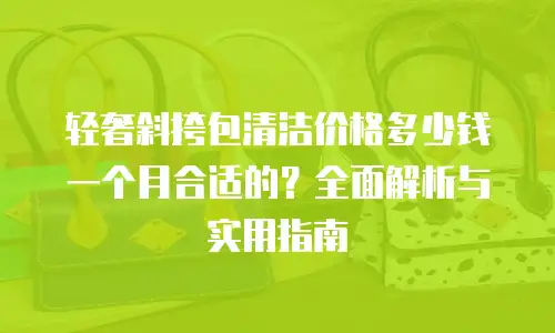 轻奢斜挎包清洁价格多少钱一个月合适的？全面解析与实用指南